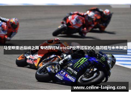 马奎斯重返巅峰之路 专访探讨MotoGP世界冠军的心路历程与未来展望