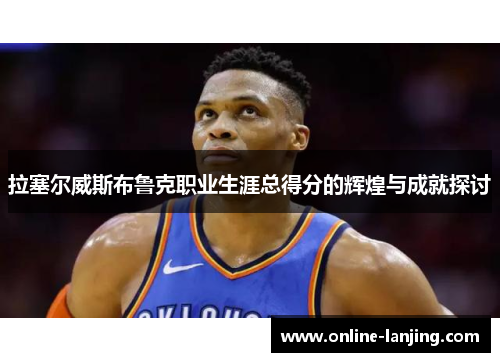 拉塞尔威斯布鲁克职业生涯总得分的辉煌与成就探讨