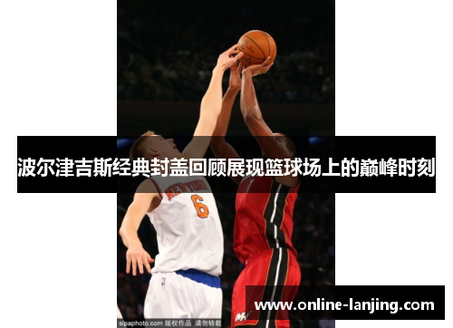 波尔津吉斯经典封盖回顾展现篮球场上的巅峰时刻