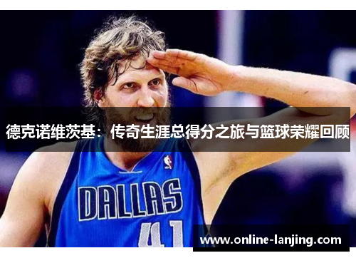 德克诺维茨基：传奇生涯总得分之旅与篮球荣耀回顾