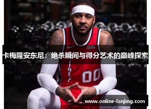 卡梅隆安东尼：绝杀瞬间与得分艺术的巅峰探索