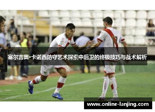 塞尔吉奥·卡诺西防守艺术探索中后卫的终极技巧与战术解析