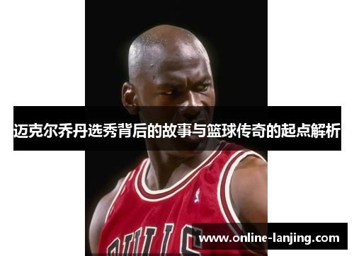 迈克尔乔丹选秀背后的故事与篮球传奇的起点解析