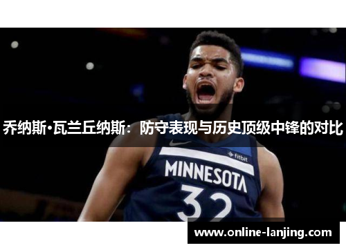 乔纳斯·瓦兰丘纳斯：防守表现与历史顶级中锋的对比