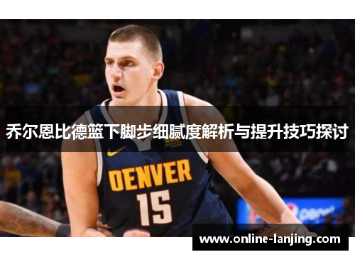 乔尔恩比德篮下脚步细腻度解析与提升技巧探讨
