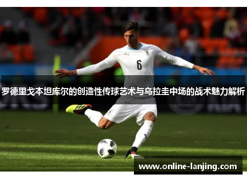 罗德里戈本坦库尔的创造性传球艺术与乌拉圭中场的战术魅力解析