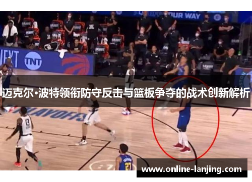 迈克尔·波特领衔防守反击与篮板争夺的战术创新解析