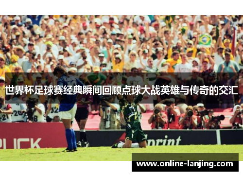 世界杯足球赛经典瞬间回顾点球大战英雄与传奇的交汇