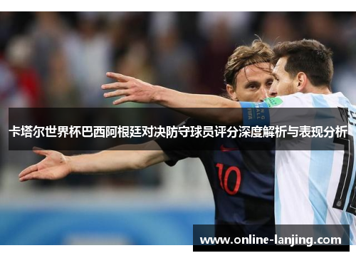 卡塔尔世界杯巴西阿根廷对决防守球员评分深度解析与表现分析
