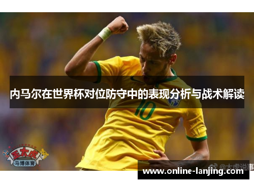 内马尔在世界杯对位防守中的表现分析与战术解读