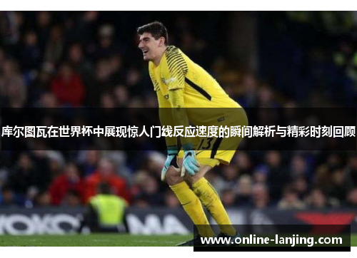 库尔图瓦在世界杯中展现惊人门线反应速度的瞬间解析与精彩时刻回顾