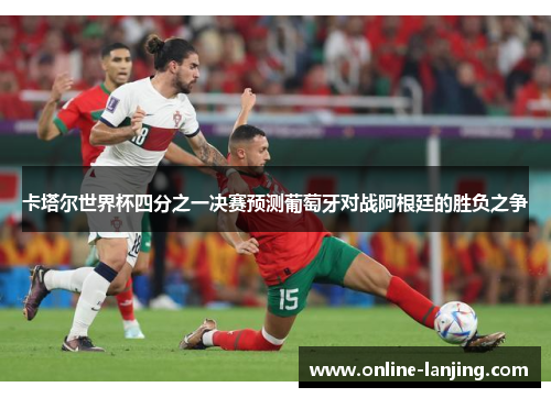 卡塔尔世界杯四分之一决赛预测葡萄牙对战阿根廷的胜负之争