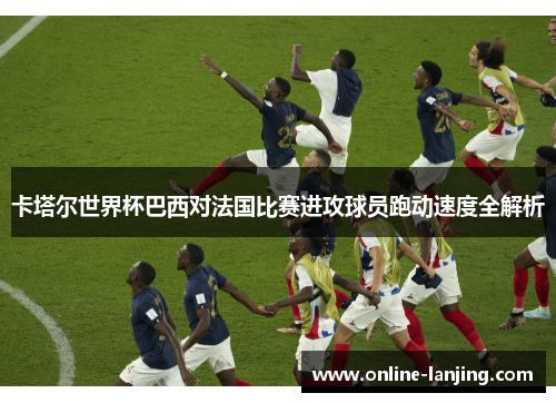 卡塔尔世界杯巴西对法国比赛进攻球员跑动速度全解析