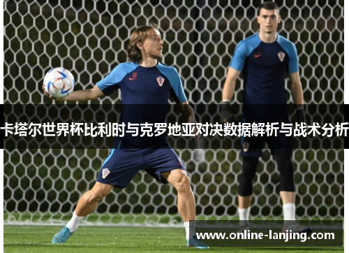 卡塔尔世界杯比利时与克罗地亚对决数据解析与战术分析