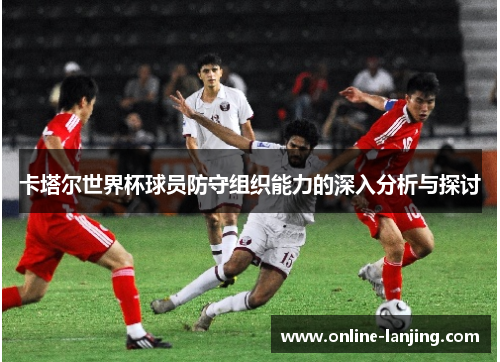 卡塔尔世界杯球员防守组织能力的深入分析与探讨