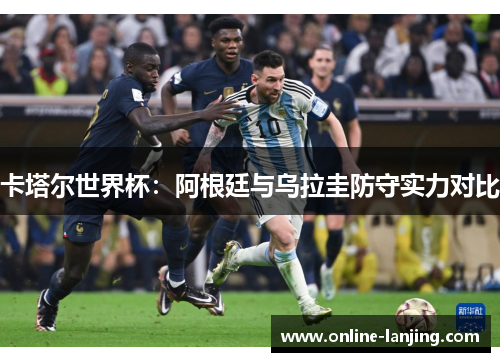 卡塔尔世界杯：阿根廷与乌拉圭防守实力对比