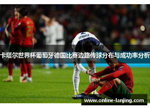 卡塔尔世界杯葡萄牙德国比赛边路传球分布与成功率分析