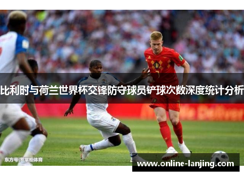 比利时与荷兰世界杯交锋防守球员铲球次数深度统计分析