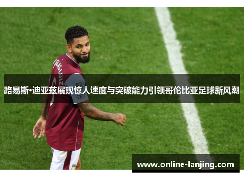 路易斯·迪亚兹展现惊人速度与突破能力引领哥伦比亚足球新风潮