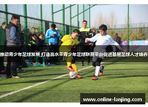 推动青少年足球发展 打造高水平青少年足球联赛平台促进基层足球人才培养