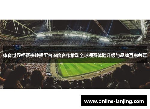 体育世界杯赛事转播平台深度合作推动全球观赛体验升级与品牌互惠共赢
