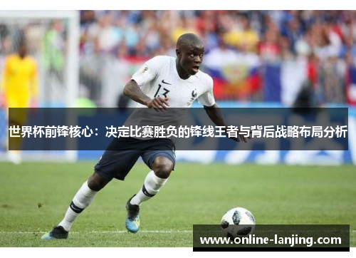世界杯前锋核心：决定比赛胜负的锋线王者与背后战略布局分析