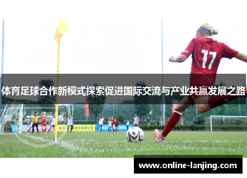 体育足球合作新模式探索促进国际交流与产业共赢发展之路