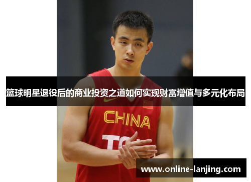 篮球明星退役后的商业投资之道如何实现财富增值与多元化布局