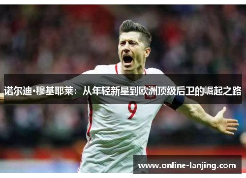 诺尔迪·穆基耶莱：从年轻新星到欧洲顶级后卫的崛起之路