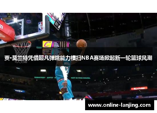 贾·莫兰特凭借超凡弹跳能力横扫NBA赛场掀起新一轮篮球风潮