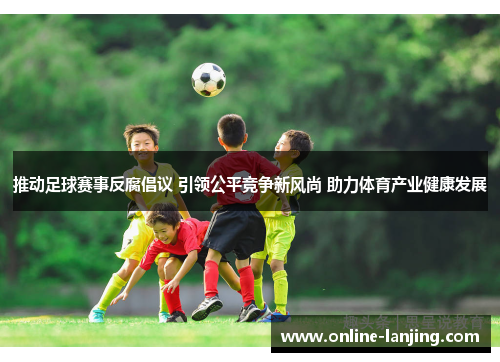 推动足球赛事反腐倡议 引领公平竞争新风尚 助力体育产业健康发展