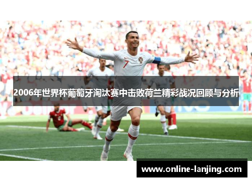 2006年世界杯葡萄牙淘汰赛中击败荷兰精彩战况回顾与分析