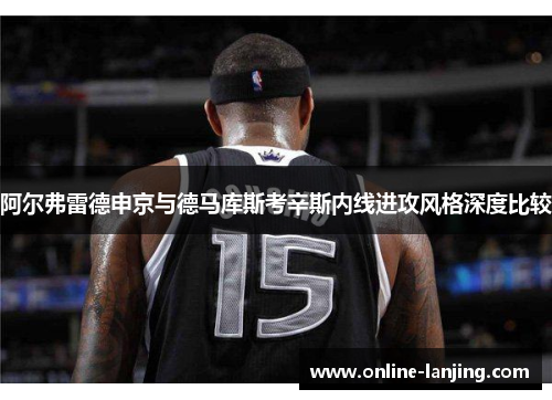阿尔弗雷德申京与德马库斯考辛斯内线进攻风格深度比较