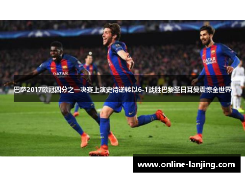 巴萨2017欧冠四分之一决赛上演史诗逆转以6-1战胜巴黎圣日耳曼震惊全世界