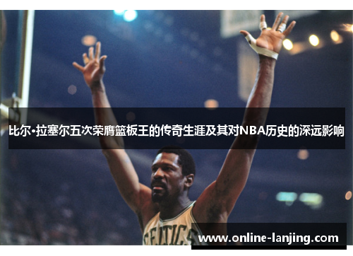比尔·拉塞尔五次荣膺篮板王的传奇生涯及其对NBA历史的深远影响