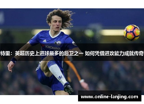 特里：英超历史上进球最多的后卫之一 如何凭借进攻能力成就传奇