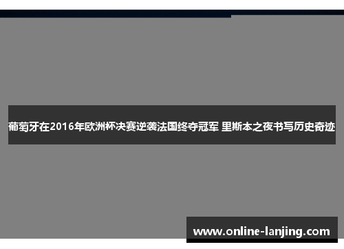 葡萄牙在2016年欧洲杯决赛逆袭法国终夺冠军 里斯本之夜书写历史奇迹