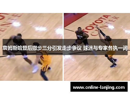 詹姆斯哈登后撤步三分引发走步争议 球迷与专家各执一词
