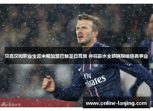 贝克汉姆职业生涯末期加盟巴黎圣日耳曼 并将薪水全额捐赠给慈善事业