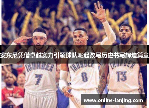 安东尼凭借卓越实力引领球队崛起改写历史书写辉煌篇章