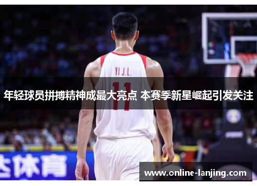 年轻球员拼搏精神成最大亮点 本赛季新星崛起引发关注