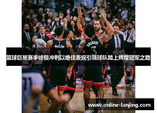 篮球巨星赛季终极冲刺以绝佳表现引领球队踏上辉煌冠军之路
