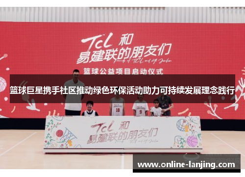 篮球巨星携手社区推动绿色环保活动助力可持续发展理念践行