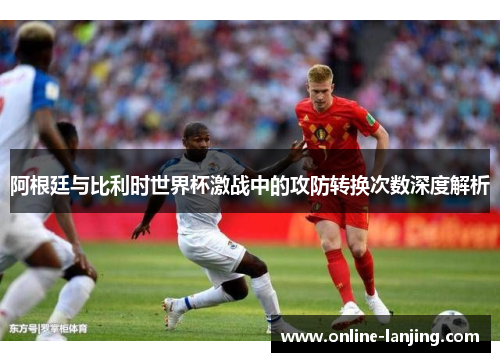 阿根廷与比利时世界杯激战中的攻防转换次数深度解析