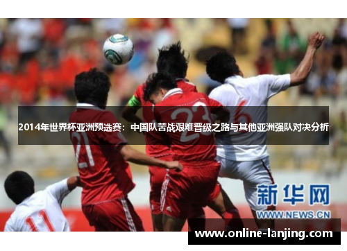 2014年世界杯亚洲预选赛：中国队苦战艰难晋级之路与其他亚洲强队对决分析