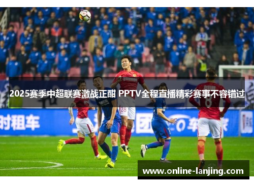 2025赛季中超联赛激战正酣 PPTV全程直播精彩赛事不容错过