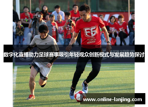 数字化直播助力足球赛事吸引年轻观众创新模式与发展趋势探讨