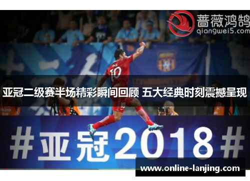 亚冠二级赛半场精彩瞬间回顾 五大经典时刻震撼呈现
