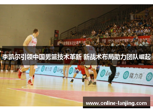 李凯尔引领中国男篮技术革新 新战术布局助力团队崛起