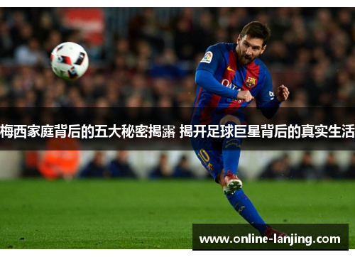 梅西家庭背后的五大秘密揭露 揭开足球巨星背后的真实生活